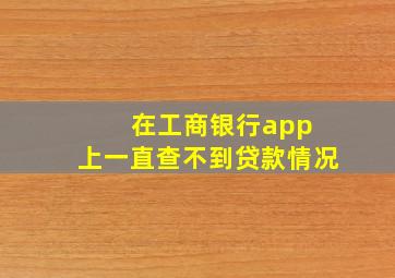 在工商银行app 上一直查不到贷款情况